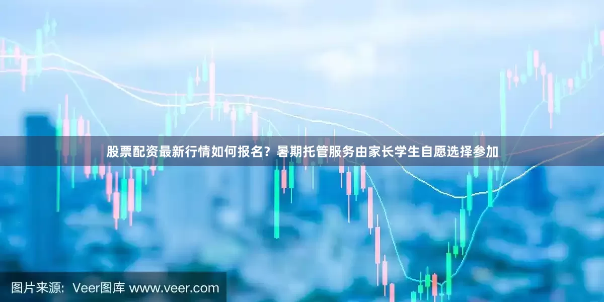股票配资最新行情如何报名？暑期托管服务由家长学生自愿选择参加