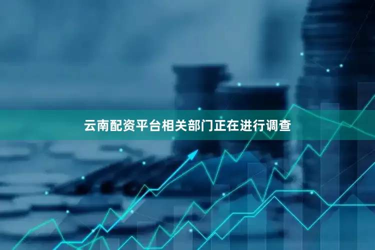 云南配资平台相关部门正在进行调查