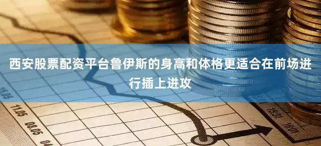 西安股票配资平台鲁伊斯的身高和体格更适合在前场进行插上进攻