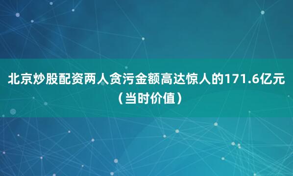 北京炒股配资两人贪污金额高达惊人的171.6亿元（当时价值）