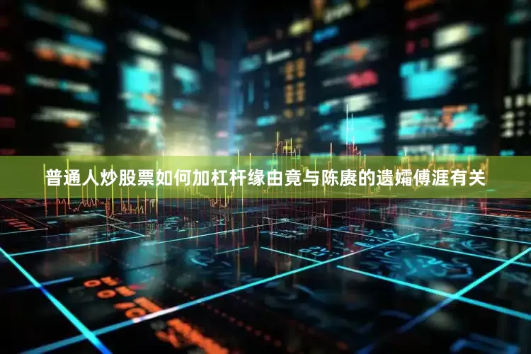 普通人炒股票如何加杠杆缘由竟与陈赓的遗孀傅涯有关