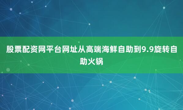 股票配资网平台网址从高端海鲜自助到9.9旋转自助火锅