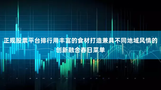 正规股票平台排行用丰富的食材打造兼具不同地域风情的创新融合春日菜单