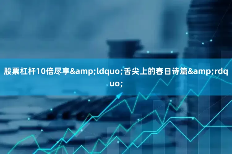 股票杠杆10倍尽享&ldquo;舌尖上的春日诗篇&rdquo;