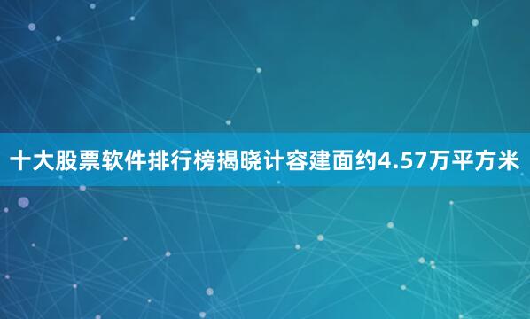十大股票软件排行榜揭晓计容建面约4.57万平方米