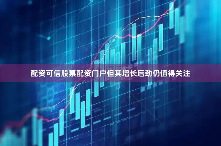 配资可信股票配资门户但其增长后劲仍值得关注