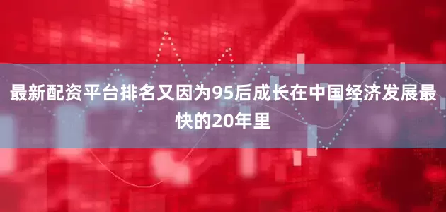 最新配资平台排名又因为95后成长在中国经济发展最快的20年里