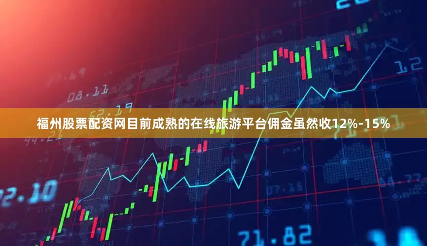 福州股票配资网目前成熟的在线旅游平台佣金虽然收12%-15%