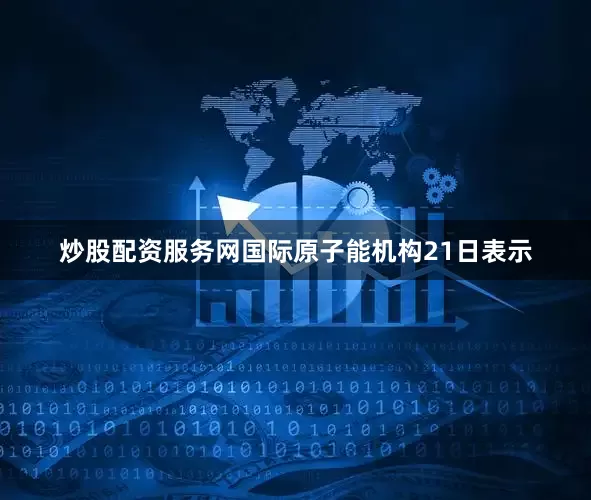 炒股配资服务网国际原子能机构21日表示