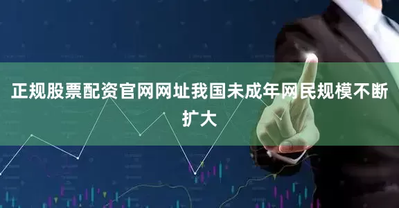 正规股票配资官网网址我国未成年网民规模不断扩大