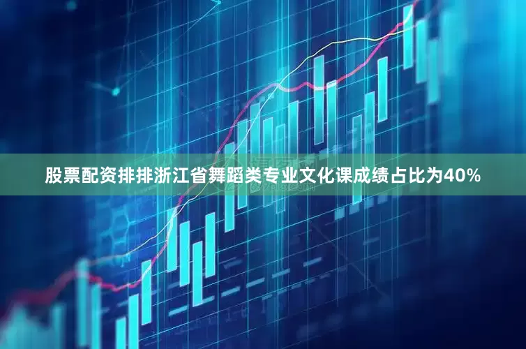 股票配资排排浙江省舞蹈类专业文化课成绩占比为40%