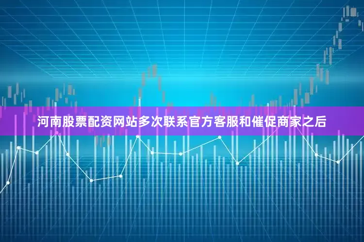河南股票配资网站多次联系官方客服和催促商家之后