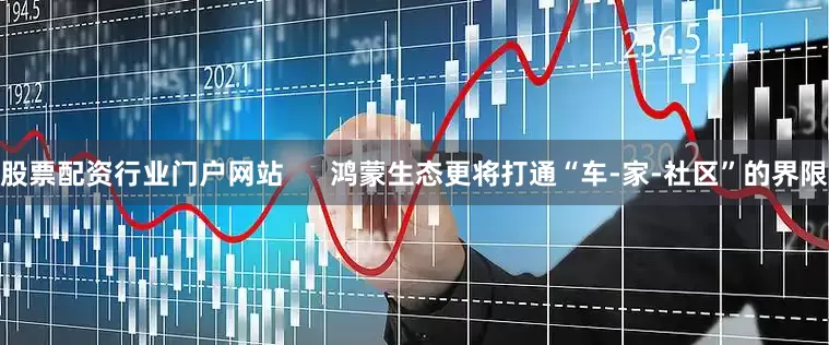 股票配资行业门户网站      鸿蒙生态更将打通“车-家-社区”的界限