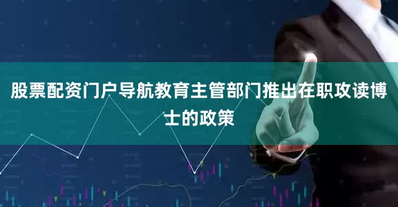 股票配资门户导航教育主管部门推出在职攻读博士的政策