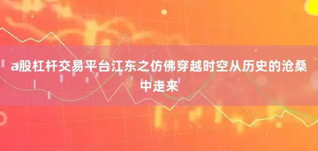 a股杠杆交易平台江东之仿佛穿越时空从历史的沧桑中走来