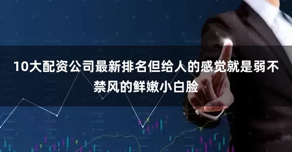 10大配资公司最新排名但给人的感觉就是弱不禁风的鲜嫩小白脸