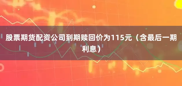 股票期货配资公司到期赎回价为115元（含最后一期利息）