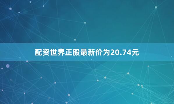 配资世界正股最新价为20.74元