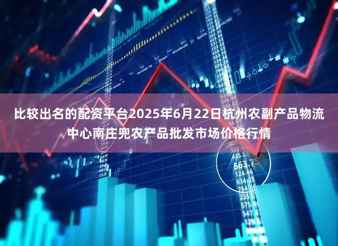 比较出名的配资平台2025年6月22日杭州农副产品物流中心南庄兜农产品批发市场价格行情