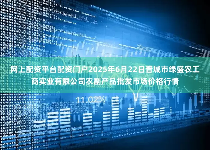 网上配资平台配资门户2025年6月22日晋城市绿盛农工商实业有限公司农副产品批发市场价格行情