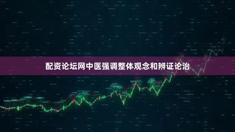 配资论坛网中医强调整体观念和辨证论治