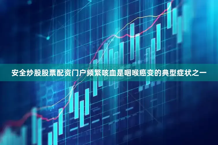 安全炒股股票配资门户频繁咳血是咽喉癌变的典型症状之一
