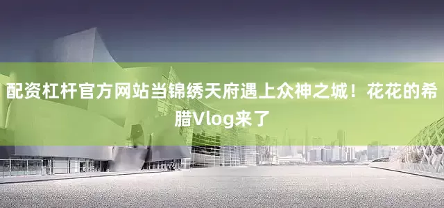 配资杠杆官方网站当锦绣天府遇上众神之城！花花的希腊Vlog来了