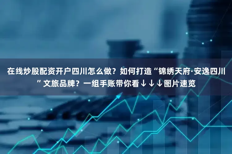 在线炒股配资开户四川怎么做？如何打造“锦绣天府·安逸四川”文旅品牌？一组手账带你看↓↓↓图片速览