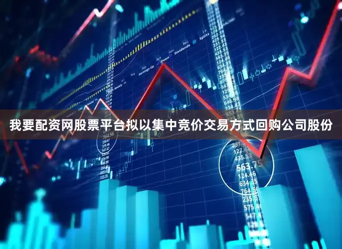我要配资网股票平台拟以集中竞价交易方式回购公司股份