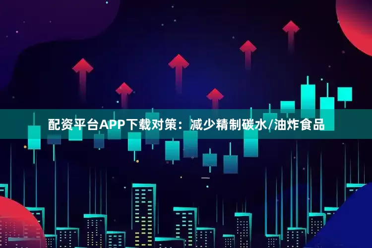 配资平台APP下载对策：减少精制碳水/油炸食品