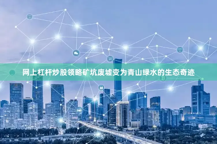 网上杠杆炒股领略矿坑废墟变为青山绿水的生态奇迹