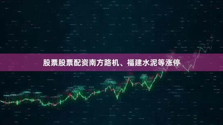 股票股票配资南方路机、福建水泥等涨停