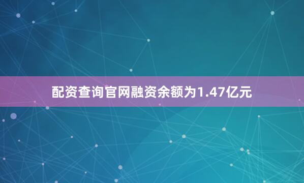 配资查询官网融资余额为1.47亿元