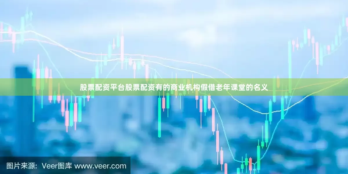 股票配资平台股票配资有的商业机构假借老年课堂的名义