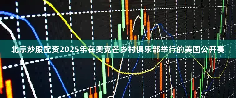 北京炒股配资2025年在奥克芒乡村俱乐部举行的美国公开赛