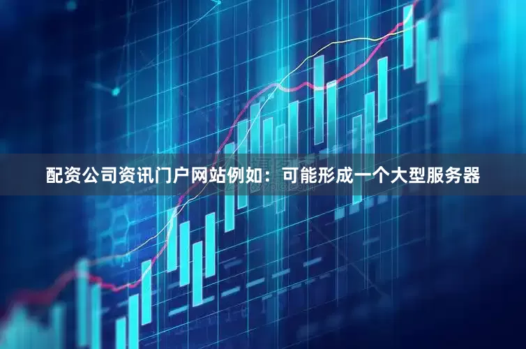 配资公司资讯门户网站例如：可能形成一个大型服务器
