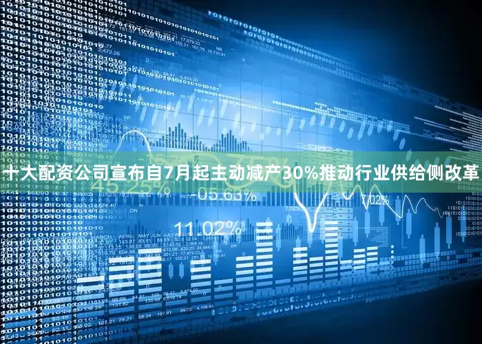 十大配资公司宣布自7月起主动减产30%推动行业供给侧改革