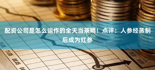 配资公司是怎么运作的全天当茶喝！点评：人参经蒸制后成为红参