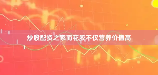 炒股配资之家而花胶不仅营养价值高