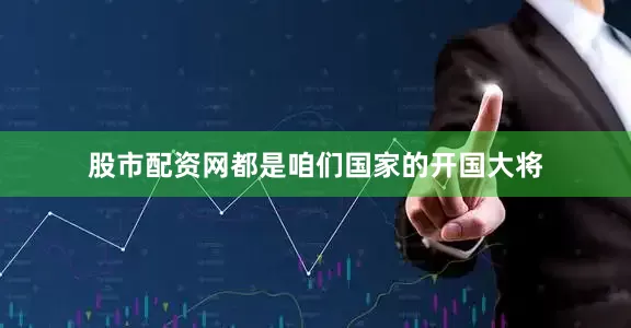 股市配资网都是咱们国家的开国大将