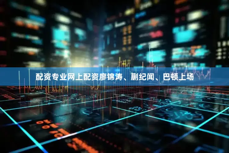 配资专业网上配资廖锦涛、蒯纪闻、巴顿上场