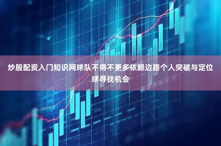 炒股配资入门知识网球队不得不更多依赖边路个人突破与定位球寻找机会
