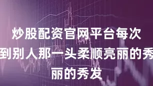 炒股配资官网平台每次看到别人那一头柔顺亮丽的秀发