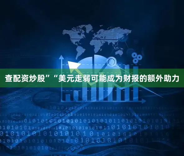 查配资炒股”“美元走弱可能成为财报的额外助力