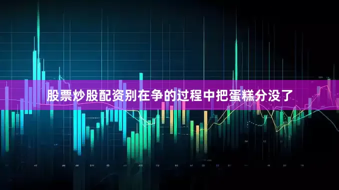 股票炒股配资别在争的过程中把蛋糕分没了