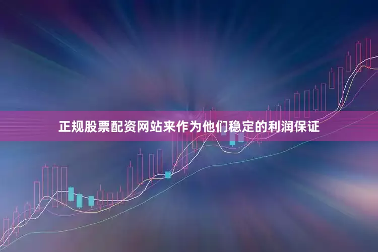正规股票配资网站来作为他们稳定的利润保证
