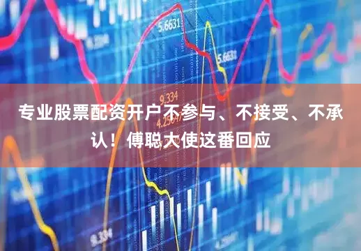 专业股票配资开户不参与、不接受、不承认！傅聪大使这番回应