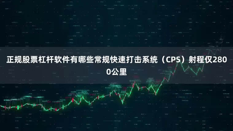 正规股票杠杆软件有哪些常规快速打击系统（CPS）射程仅2800公里