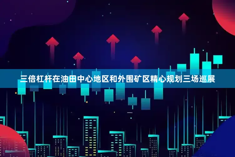 三倍杠杆在油田中心地区和外围矿区精心规划三场巡展