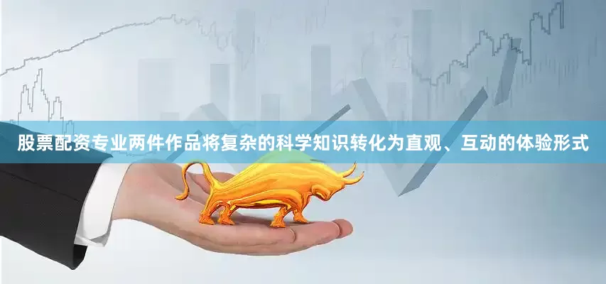 股票配资专业两件作品将复杂的科学知识转化为直观、互动的体验形式